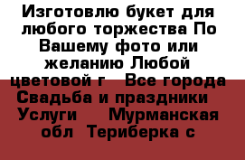 Изготовлю букет для любого торжества.По Вашему фото или желанию.Любой цветовой г - Все города Свадьба и праздники » Услуги   . Мурманская обл.,Териберка с.